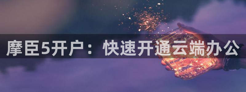 万向娱乐股份：摩臣5开户：快速开通云端办公
