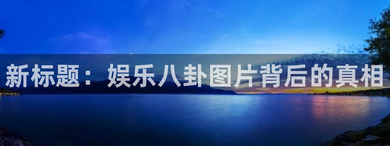 万向娱乐集团：新标题：娱乐八卦图片背后的真相