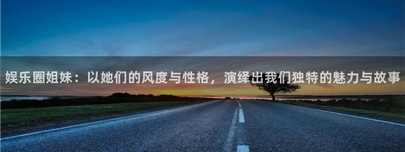 万向娱乐4平台注册：娱乐圈姐妹：以她们的风度与性格，演绎出我们独特的魅力与故事