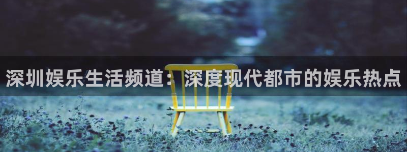 万向娱乐3代理：深圳娱乐生活频道：深度现代都市的娱乐热点