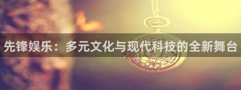 万向娱乐3注册：先锋娱乐：多元文化与现代科技的全新舞台