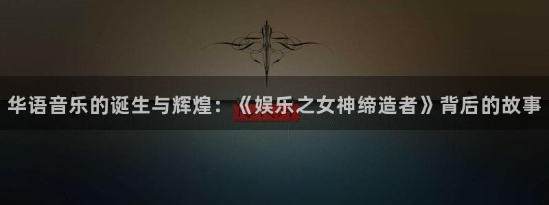 万向娱乐体育和杏耀是哪个公司的：华语音乐的诞生与辉煌：《娱乐之女神缔造者》背后的故事