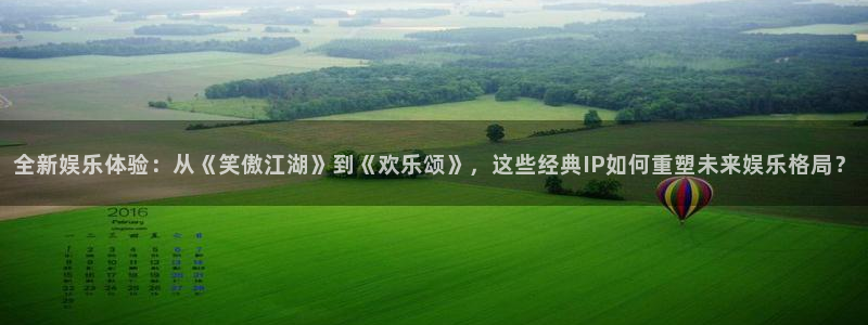 万向娱乐体育f开户：全新娱乐体验：从《笑傲江湖》到《欢乐颂》，这些经典IP如何重