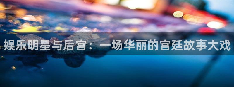 万向娱乐2注册：娱乐明星与后宫：一场华丽的宫廷故事大戏